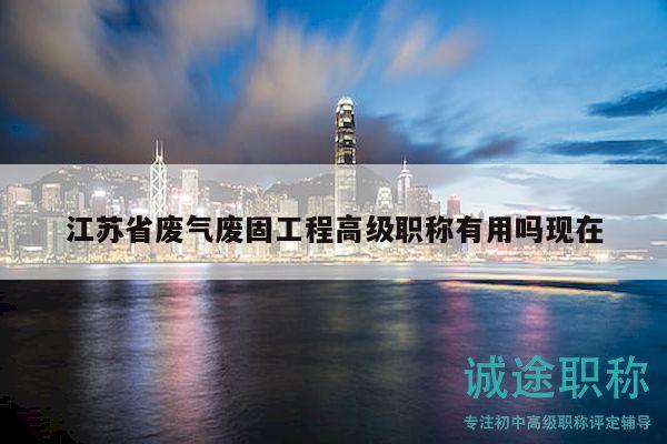 江蘇省廢氣廢固工程高級職稱有用嗎現(xiàn)在