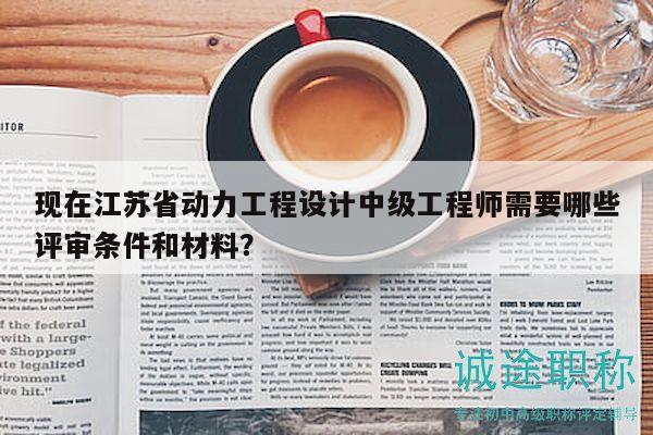 現(xiàn)在江蘇省動(dòng)力工程設(shè)計(jì)中級(jí)工程師需要哪些評(píng)審條件和材料？