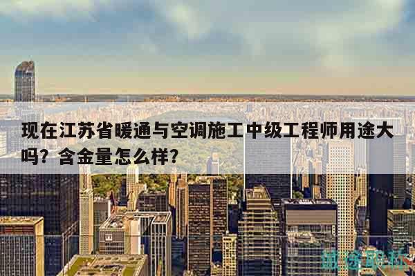 現(xiàn)在江蘇省暖通與空調(diào)施工中級工程師用途大嗎？含金量怎么樣？