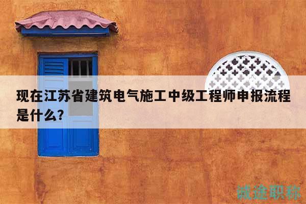 現(xiàn)在江蘇省建筑電氣施工中級工程師申報流程是什么？