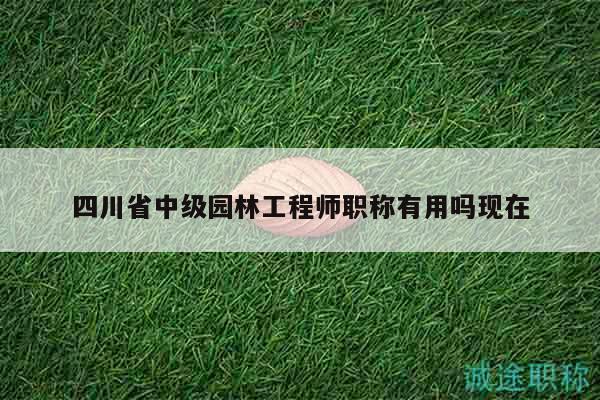 四川省中級園林工程師職稱有用嗎現(xiàn)在
