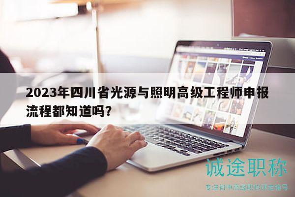 2023年四川省光源與照明高級工程師申報流程都知道嗎？