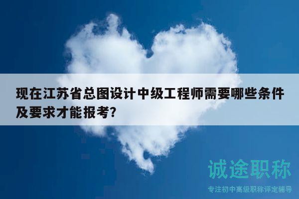 現(xiàn)在江蘇省總圖設(shè)計中級工程師需要哪些條件及要求才能報考？