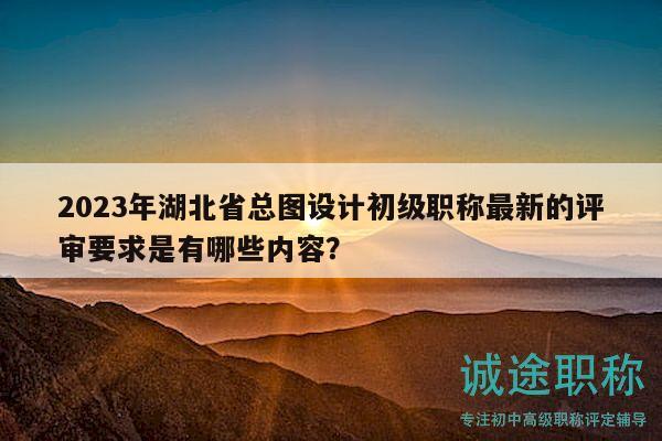 2023年湖北省總圖設計初級職稱最新的評審要求是有哪些內容？