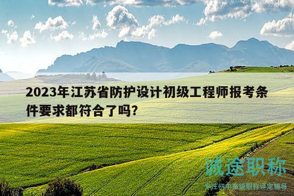 2023年江蘇省防護(hù)設(shè)計初級工程師報考條件要求都符合了嗎？