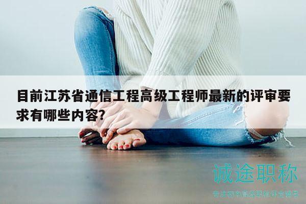 目前江蘇省通信工程高級(jí)工程師最新的評(píng)審要求有哪些內(nèi)容？