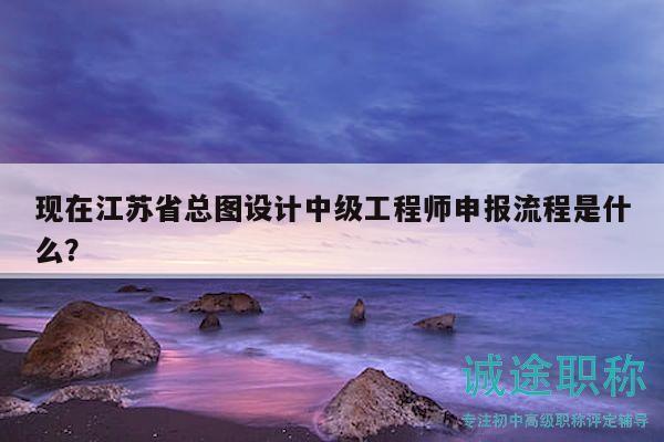 現(xiàn)在江蘇省總圖設(shè)計中級工程師申報流程是什么？