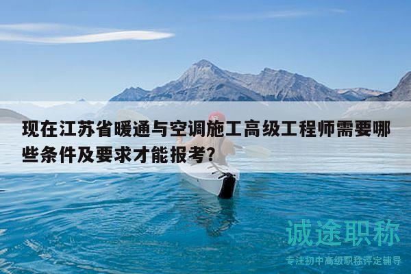 現(xiàn)在江蘇省暖通與空調(diào)施工高級工程師需要哪些條件及要求才能報考？