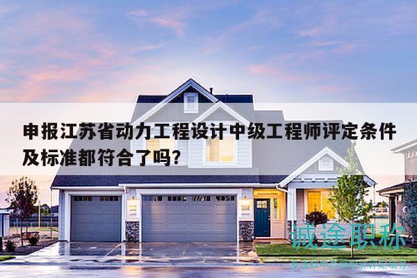 申報(bào)江蘇省動(dòng)力工程設(shè)計(jì)中級(jí)工程師評(píng)定條件及標(biāo)準(zhǔn)都符合了嗎？