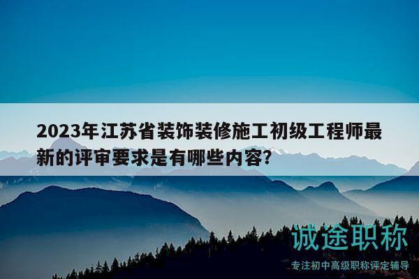 2023年江蘇省裝飾裝修施工初級工程師最新的評審要求是有哪些內(nèi)容？