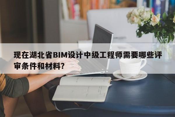 現(xiàn)在湖北省BIM設(shè)計(jì)中級(jí)工程師需要哪些評(píng)審條件和材料？
