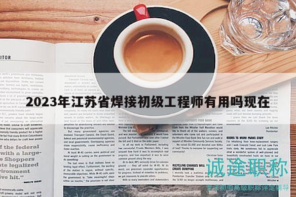 2023年江蘇省焊接初級工程師有用嗎現在
