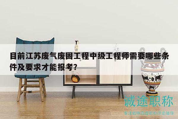 目前江蘇廢氣廢固工程中級(jí)工程師需要哪些條件及要求才能報(bào)考？