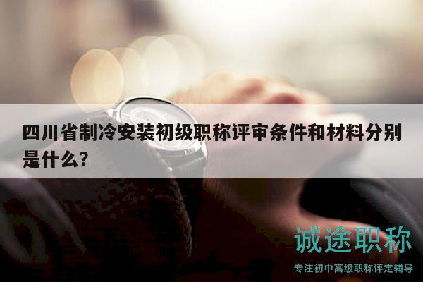 四川省制冷安裝初級職稱評審條件和材料分別是什么？