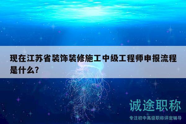 現(xiàn)在江蘇省裝飾裝修施工中級工程師申報流程是什么？