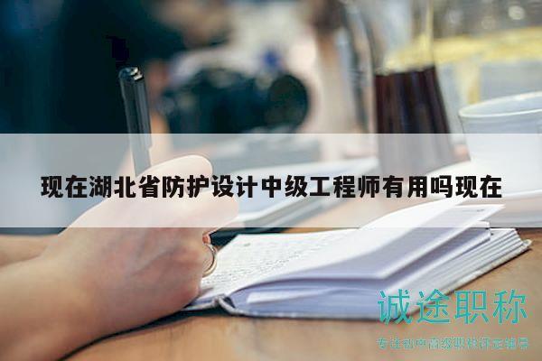 現(xiàn)在湖北省防護(hù)設(shè)計(jì)中級工程師有用嗎現(xiàn)在