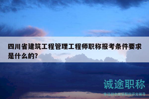 四川省建筑工程管理工程師職稱報考條件要求是什么的？