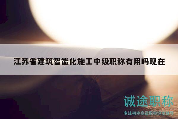 江蘇省建筑智能化施工中級職稱有用嗎現(xiàn)在