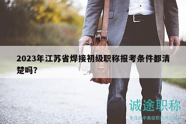 2023年江蘇省焊接初級(jí)職稱報(bào)考條件都清楚嗎？