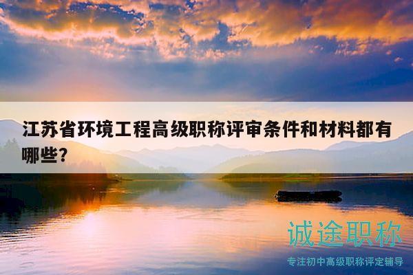 江蘇省環(huán)境工程高級(jí)職稱評(píng)審條件和材料都有哪些？