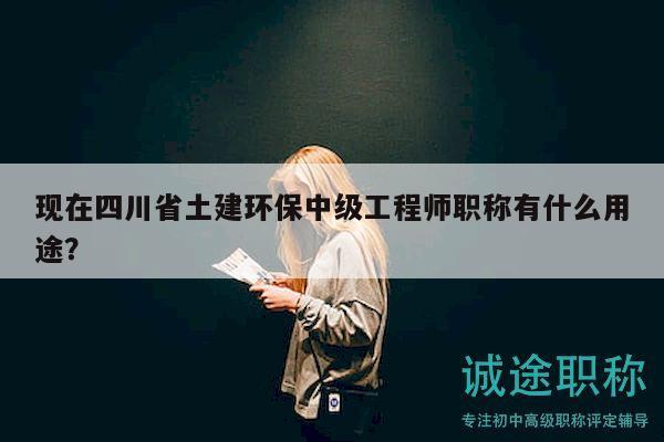 現(xiàn)在四川省土建環(huán)保中級工程師職稱有什么用途？