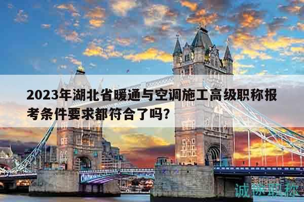2023年湖北省暖通與空調(diào)施工高級(jí)職稱報(bào)考條件要求都符合了嗎？