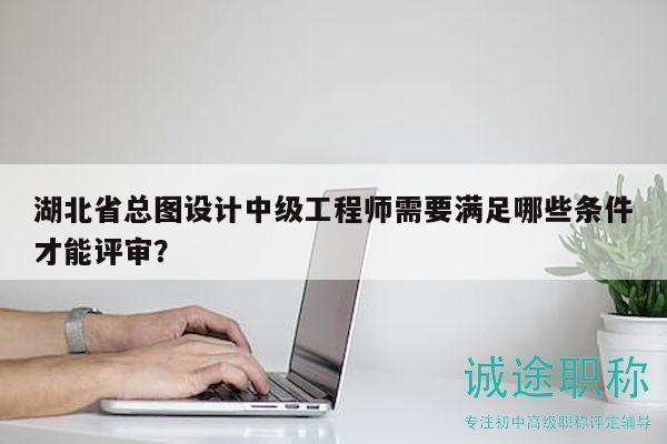 湖北省總圖設(shè)計中級工程師需要滿足哪些條件才能評審？