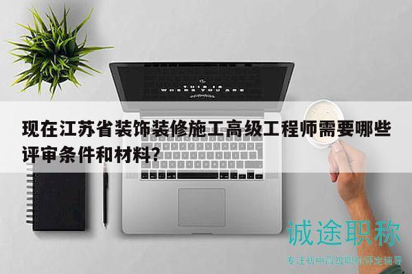 現(xiàn)在江蘇省裝飾裝修施工高級(jí)工程師需要哪些評(píng)審條件和材料？