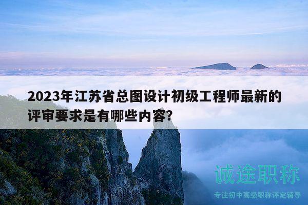2023年江蘇省總圖設(shè)計初級工程師最新的評審要求是有哪些內(nèi)容？