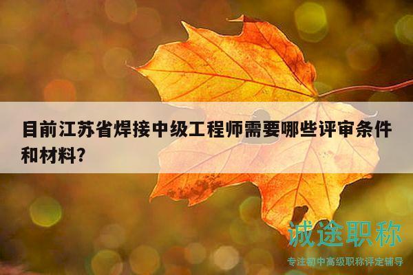 目前江蘇省焊接中級工程師需要哪些評審條件和材料？