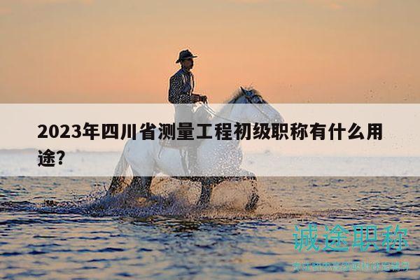 2023年四川省測(cè)量工程初級(jí)職稱有什么用途？