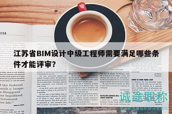 江蘇省BIM設(shè)計中級工程師需要滿足哪些條件才能評審？