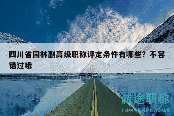 四川省園林副高級職稱評定條件有哪些？不容錯過哦