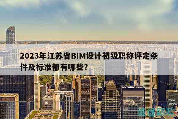 2023年江蘇省BIM設(shè)計初級職稱評定條件及標(biāo)準(zhǔn)都有哪些？