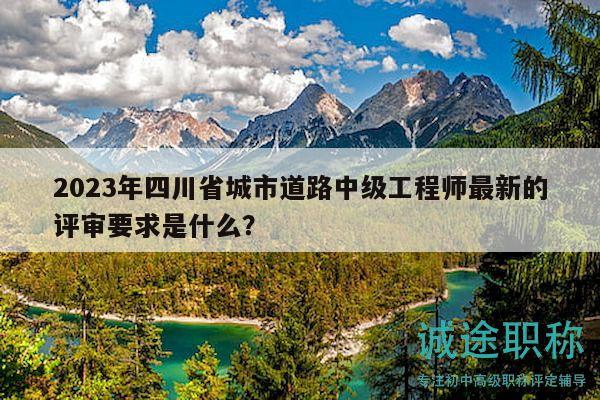 2023年四川省城市道路中級工程師最新的評審要求是什么？