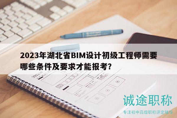 2023年湖北省BIM設(shè)計(jì)初級工程師需要哪些條件及要求才能報(bào)考？