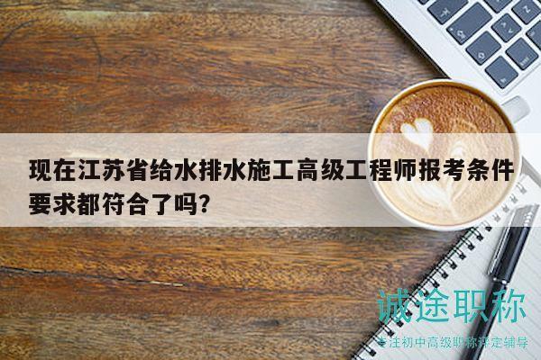 現(xiàn)在江蘇省給水排水施工高級工程師報考條件要求都符合了嗎？