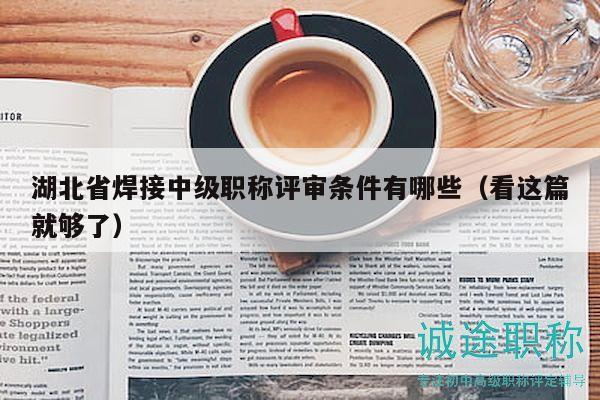 湖北省焊接中級(jí)職稱評(píng)審條件有哪些（看這篇就夠了）