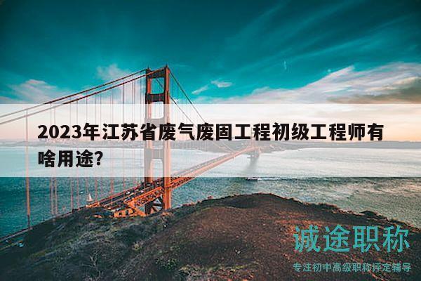 2023年江蘇省廢氣廢固工程初級(jí)工程師有啥用途？