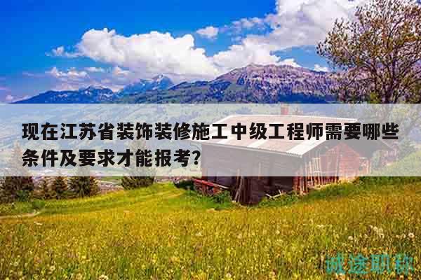 現(xiàn)在江蘇省裝飾裝修施工中級工程師需要哪些條件及要求才能報(bào)考？