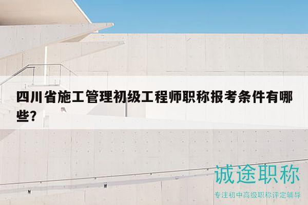四川省施工管理初級(jí)工程師職稱報(bào)考條件有哪些？