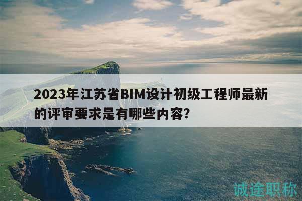 2023年江蘇省BIM設(shè)計(jì)初級(jí)工程師最新的評(píng)審要求是有哪些內(nèi)容？