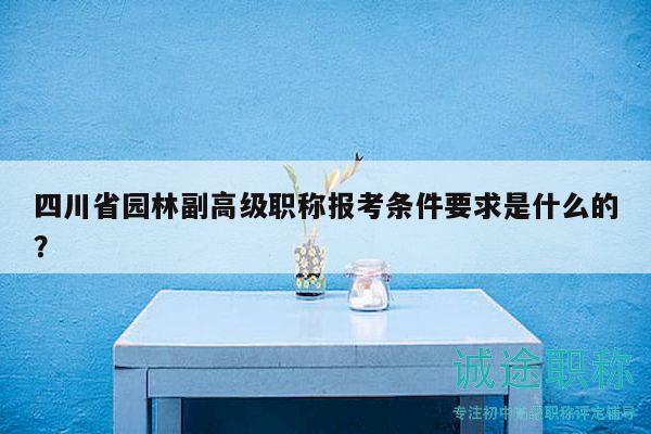 四川省園林副高級職稱報考條件要求是什么的？