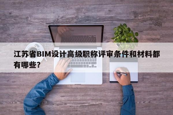 江蘇省BIM設(shè)計高級職稱評審條件和材料都有哪些？