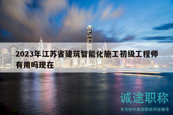 2023年江蘇省建筑智能化施工初級(jí)工程師有用嗎現(xiàn)在