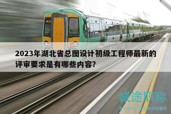 2023年湖北省總圖設(shè)計(jì)初級工程師最新的評審要求是有哪些內(nèi)容？
