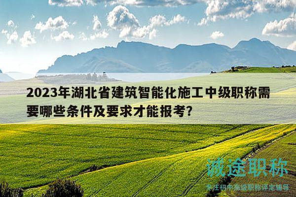 2023年湖北省建筑智能化施工中級職稱需要哪些條件及要求才能報(bào)考？