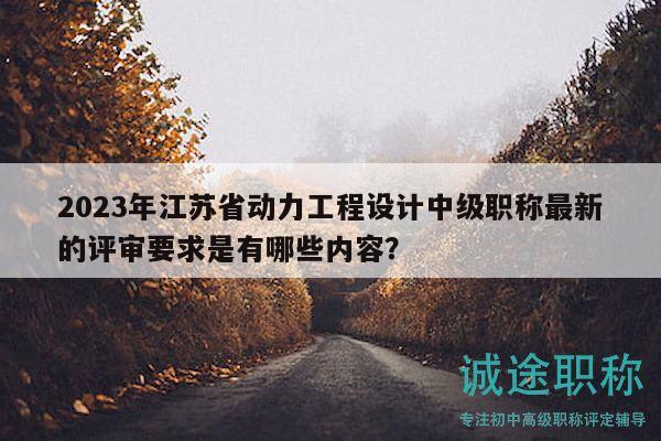 2023年江蘇省動力工程設(shè)計中級職稱最新的評審要求是有哪些內(nèi)容？