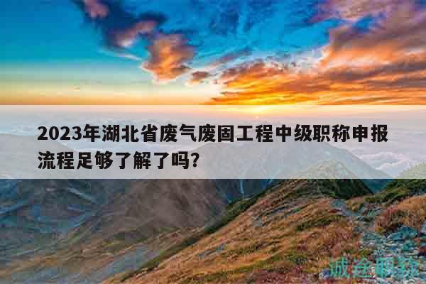 2023年湖北省廢氣廢固工程中級(jí)職稱申報(bào)流程足夠了解了嗎？