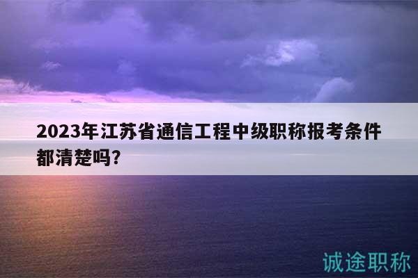 2023年江蘇省通信工程中級職稱報考條件都清楚嗎？